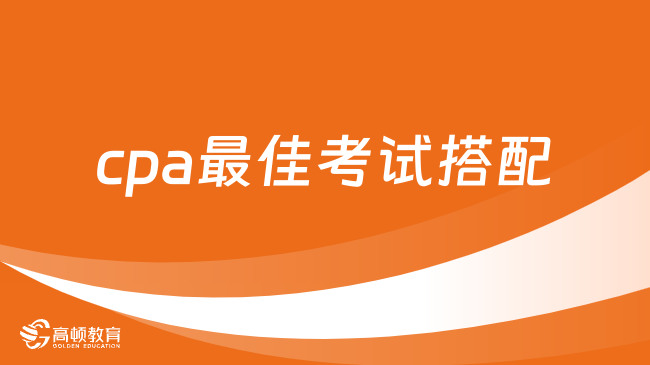 cpa最佳考试搭配都有哪些？附一年两科、三科搭配！