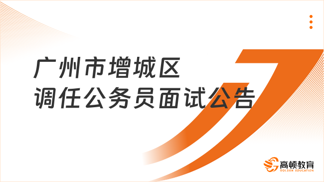 广东省公务员面试：广州市增城区2023年公开调任公务员面试公告