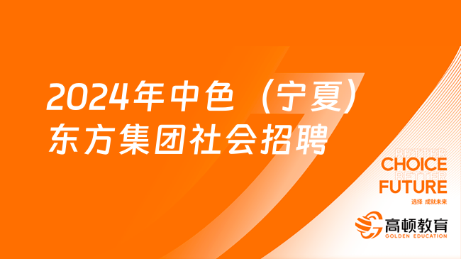 宁夏国企招聘信息|2024年中色（宁夏）东方集团有限公司社会招聘70人公告