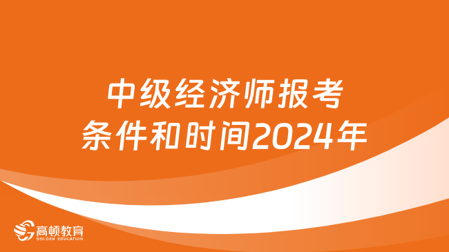 報(bào)考必看：中級經(jīng)濟(jì)師報(bào)考條件和時(shí)間2024年