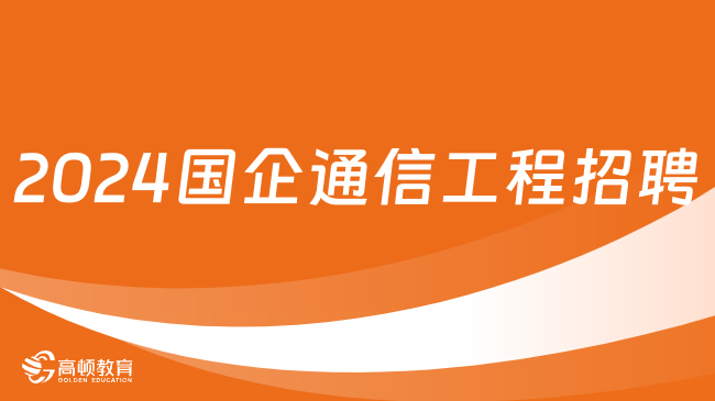 2024国企通信工程招聘：哪些国企会招聘通信工程专业？