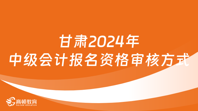 甘肃2024年中级会计报名资格审核方式
