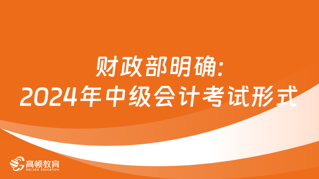 财政部明确:2024年中级会计考试形式