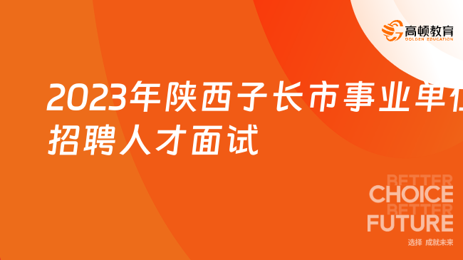 下周二！2023年陜西子長(zhǎng)市事業(yè)單位招聘人才面試公告