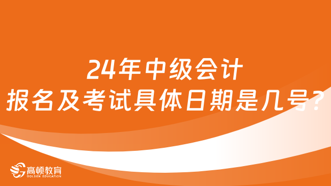 24年中级会计报名及考试具体日期是几号?