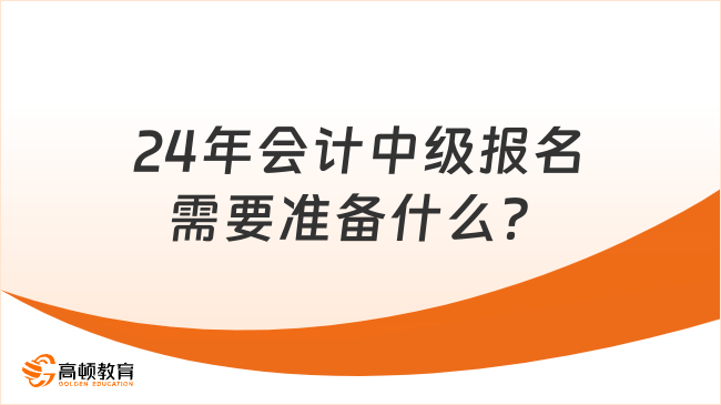 24年會計(jì)中級報名需要準(zhǔn)備什么？