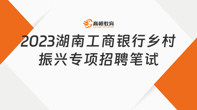 線上筆試！2023湖南工商銀行鄉(xiāng)村振興專項招聘筆試通知