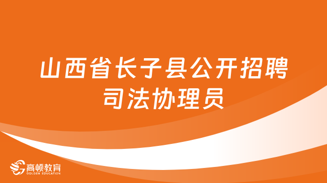 山西省事业单位招聘信息：2024年长子县公开招聘20名司法协理员