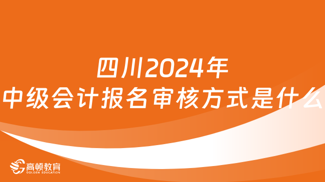 四川2024年中級會計報名審核方式是什么