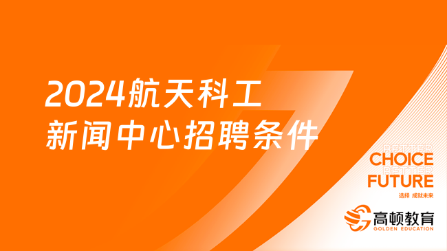 2024中國航天科工招聘：新聞中心招聘條件|報名時間