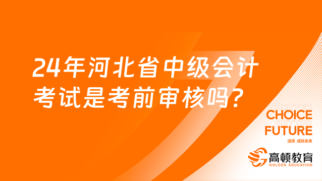 24年河北省中级会计考试是考前审核吗？