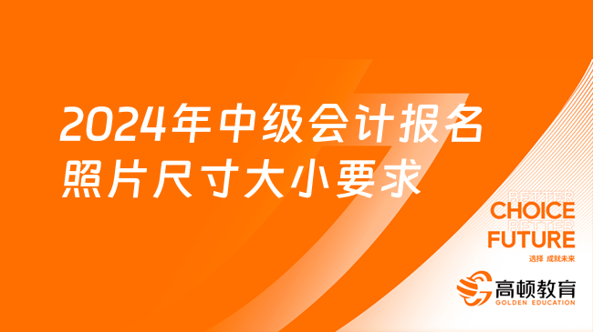 2024年中級(jí)會(huì)計(jì)報(bào)名照片尺寸大小要求