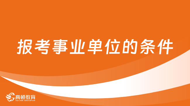 报考事业单位的条件有哪些？一起来看看！