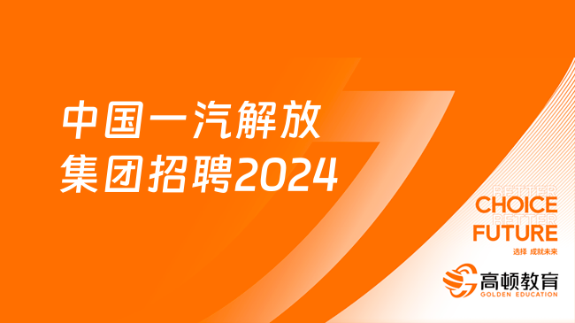 中國(guó)一汽解放集團(tuán)招聘2024：報(bào)名入口|報(bào)名時(shí)間|報(bào)考條件