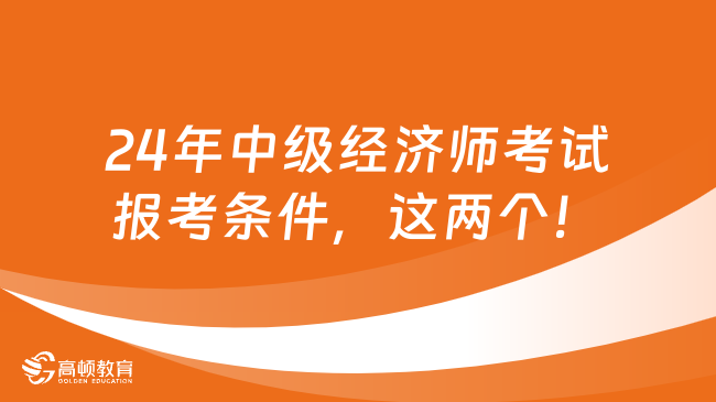 24年中級(jí)經(jīng)濟(jì)師考試報(bào)考條件，這兩個(gè)！