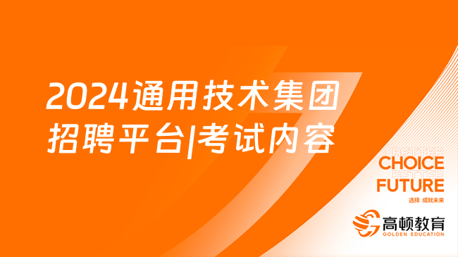 2024通用技术集团招聘平台|考试内容，重点介绍！