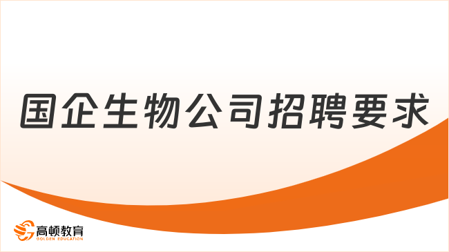 国企生物公司招聘：生物类国企有哪些？招聘要求是什么？