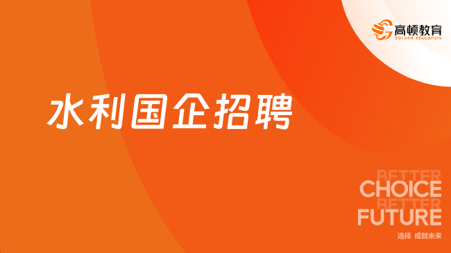 水利國企招聘：水利國企有哪些？招聘要求一般是什么？