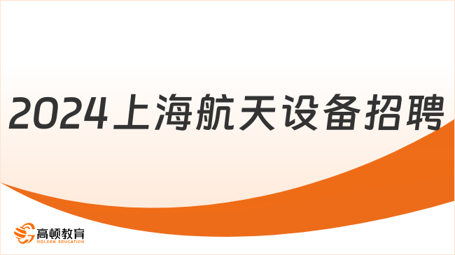 上海國企招聘|2024上海航天設備制造總廠有限公司春季校園招聘