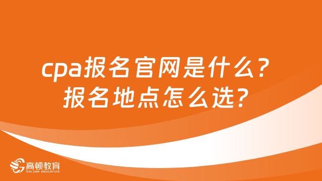 cpa報(bào)名官網(wǎng)是什么？報(bào)名地點(diǎn)怎么選？