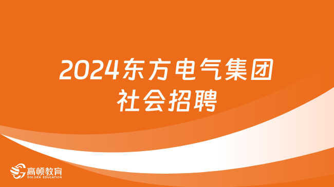 2月29日17:00截止報名！2024東方電氣集團中層領導人員社會招聘來襲！