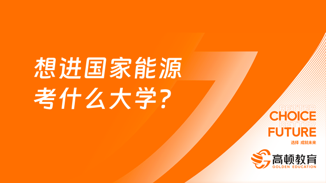 2024最新報(bào)考大學(xué)攻略！想進(jìn)國(guó)家能源考什么大學(xué)？