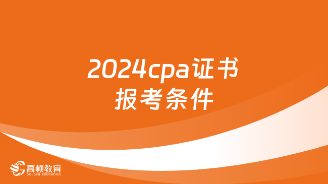 报考2024cpa证书报考条件是什么？中注协回答！