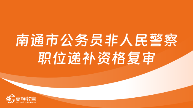 江蘇省考資格復審：南通市2024年公務員（非人民警察職位）遞補資格復審