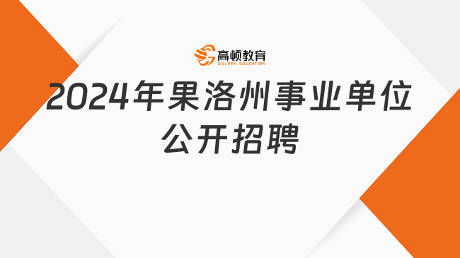 青海事业单位联考！2024年果洛州事业单位公开招聘45名工作人员