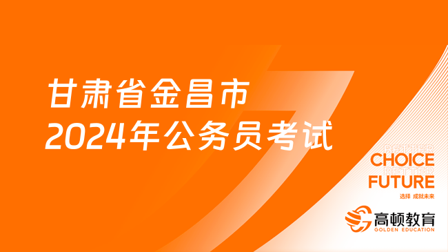 最新消息！甘肃省金昌市2024年公务员考试公告已发布