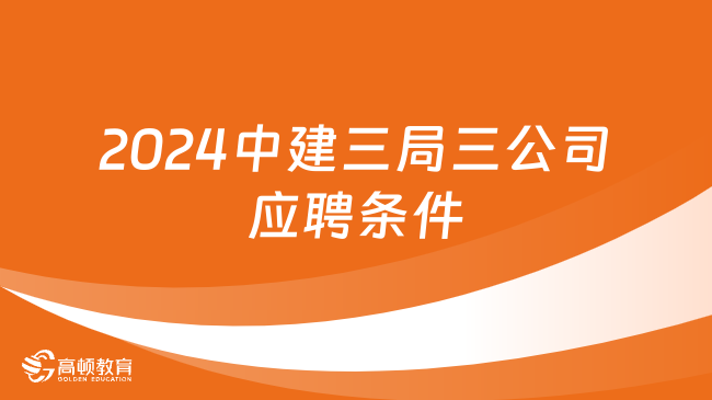 中国建筑集团招聘：2024中建三局三公司校园招聘应聘条件及流程一览