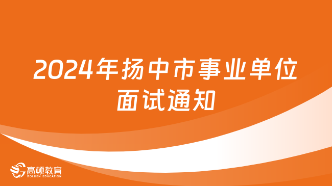 江苏事业单位面试：2024年江苏省扬中市事业单位引进优秀青年人才面试通知
