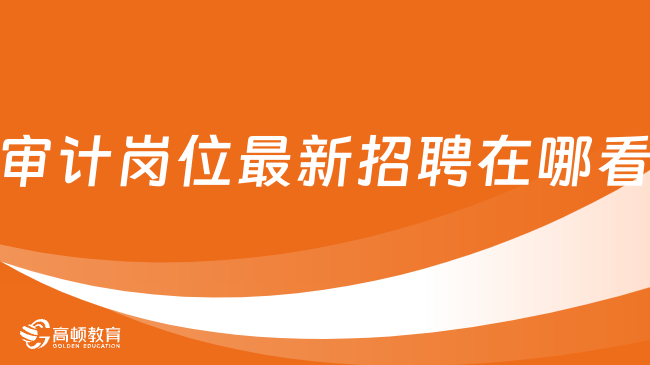 审计招聘信息|审计岗位国企最新招聘在哪看