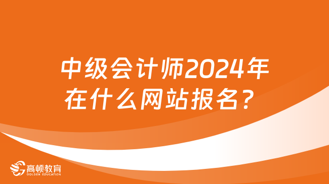 中級會計師2024年在什么網站報名？