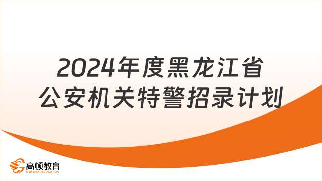 2024年度黑龍江省公安機(jī)關(guān)特警招錄計劃