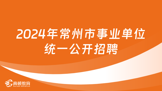 江苏事业单位统考！2024年常州市事业单位统一公开招聘工作人员352名！