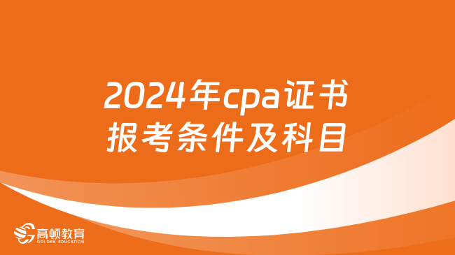 速看！2024年cpa证书报考条件及科目一览！