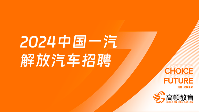 吉林國企招聘信息|2024中國一汽解放汽車有限公司社會招聘公告，2月5日報名截...