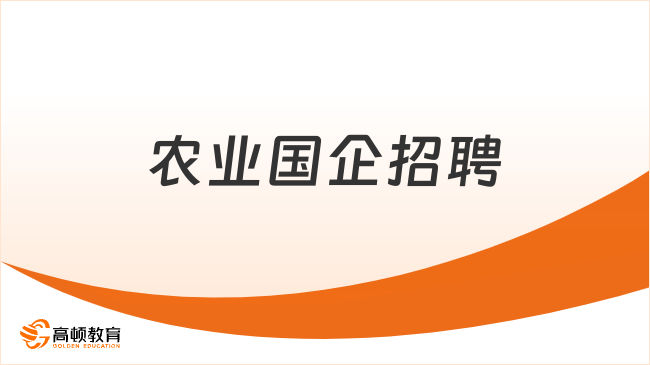 農(nóng)業(yè)國企招聘：農(nóng)業(yè)國企有哪些？招聘崗位包括哪些？