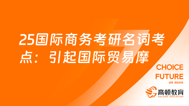 25国际商务考研名词考点：引起国际贸易摩擦的原因！