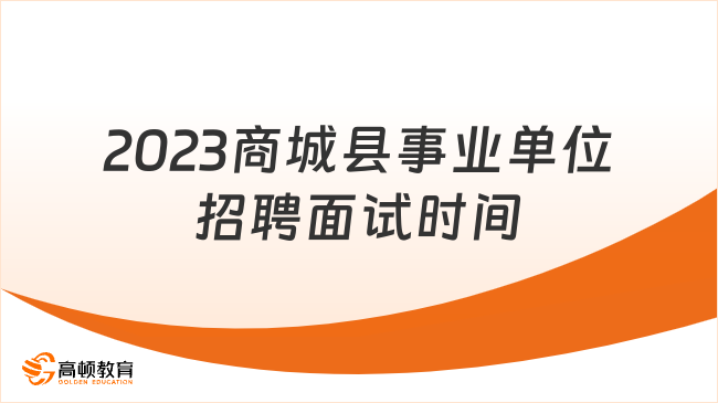 河南事业单位面试：2023商城县事业单位招聘面试时间