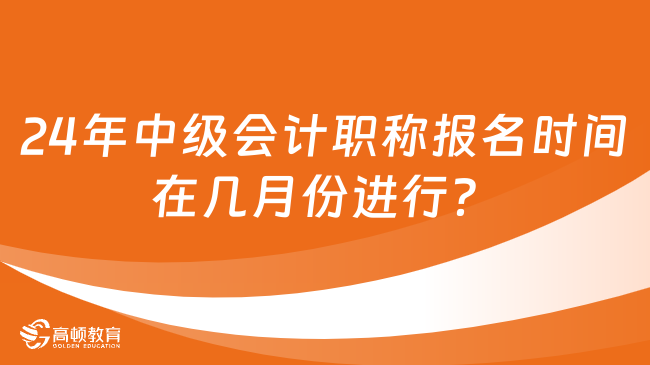 24年中級會計職稱報名時間在幾月份進行？