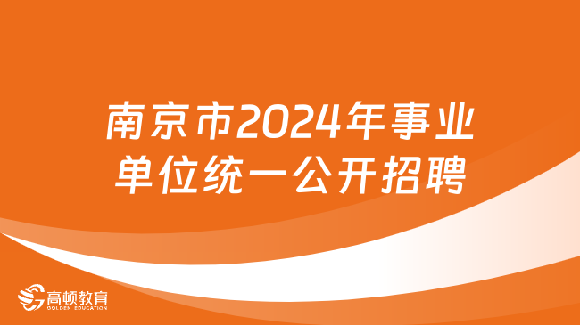 江苏事业单位统考！南京市2024年事业单位统一公开招聘工作人员582人！