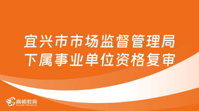 2024江苏事业单位资格复审：宜兴市市场监督管理局下属事业单位公开招聘资格复审公告