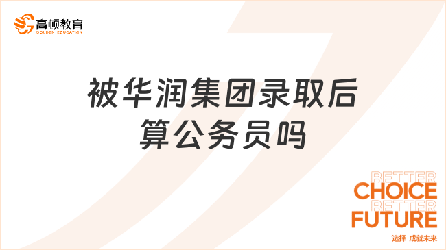 被華潤集團(tuán)錄取后算公務(wù)員嗎？在華潤集團(tuán)工作有什么好處？