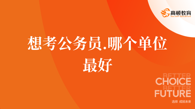 想考公务员.哪个单位最好，看完这篇就了解了