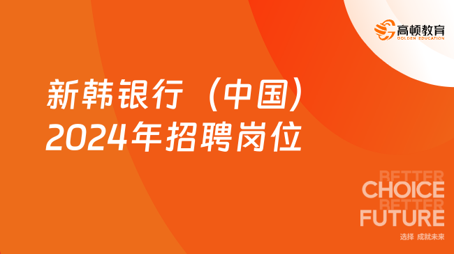 招銀行正式職員若干名！外資銀行|新韓銀行（中國(guó)）2024年招聘崗位及條件