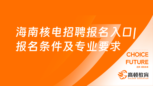 中核集團(tuán)校園招聘2024：海南核電招聘報名入口|報名條件及專業(yè)要求