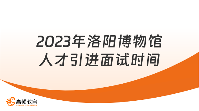 河南事业单位面试名单：2023年洛阳博物馆人才引进面试时间