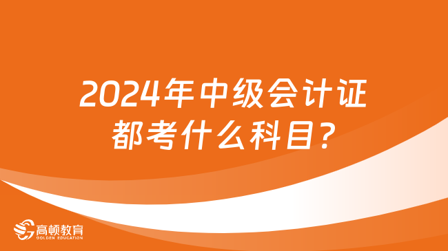 2024年中級(jí)會(huì)計(jì)證都考什么科目?